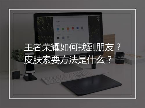 王者荣耀如何找到朋友？皮肤索要方法是什么？