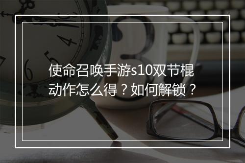使命召唤手游s10双节棍动作怎么得？如何解锁？