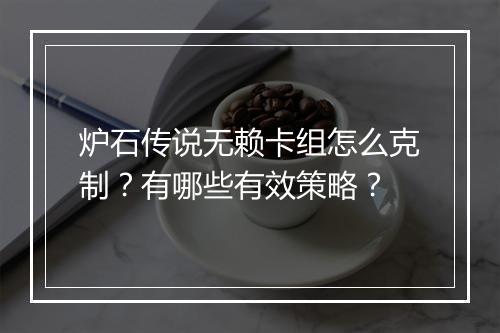 炉石传说无赖卡组怎么克制?有哪些有效策略?