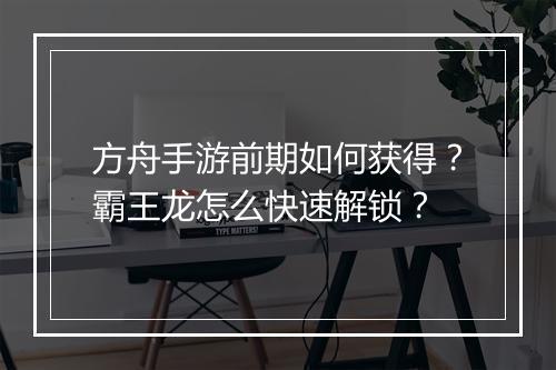 方舟手游前期如何获得？霸王龙怎么快速解锁？