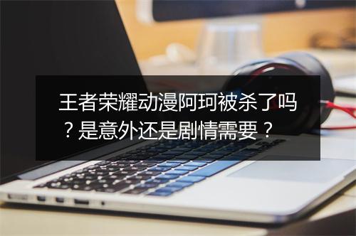王者荣耀动漫阿珂被杀了吗？是意外还是剧情需要？