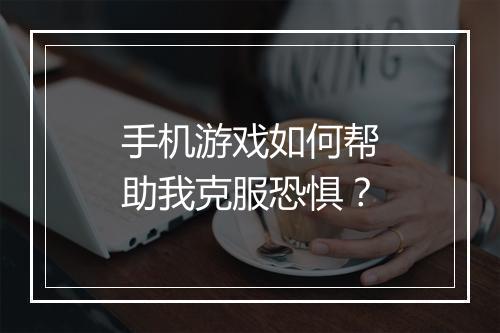 手机游戏如何帮助我克服恐惧？