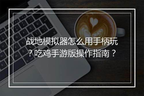 战地模拟器怎么用手柄玩？吃鸡手游版操作指南？