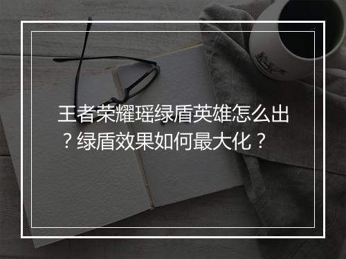 王者荣耀瑶绿盾英雄怎么出？绿盾效果如何最大化？