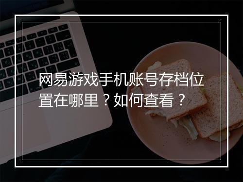 网易游戏手机账号存档位置在哪里？如何查看？