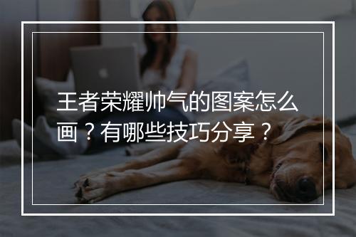 王者荣耀帅气的图案怎么画？有哪些技巧分享？
