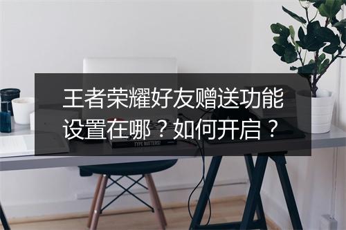 王者荣耀好友赠送功能设置在哪？如何开启？