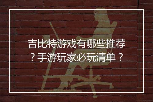 吉比特游戏有哪些推荐？手游玩家必玩清单？