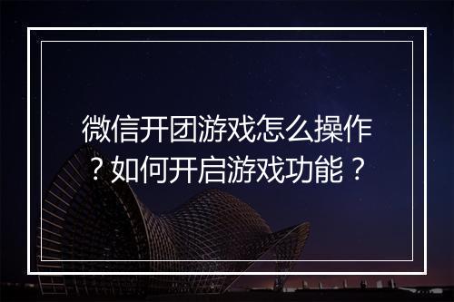 微信开团游戏怎么操作？如何开启游戏功能？