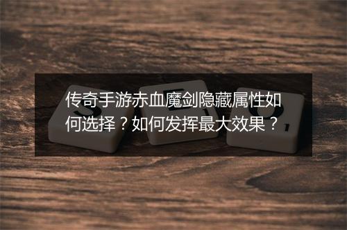 传奇手游赤血魔剑隐藏属性如何选择？如何发挥最大效果？