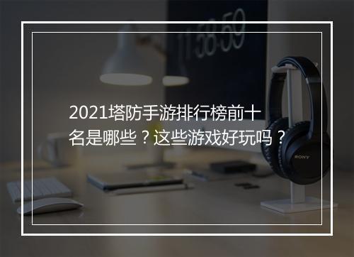2021塔防手游排行榜前十名是哪些？这些游戏好玩吗？