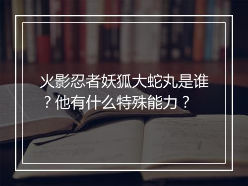 火影忍者妖狐大蛇丸是谁？他有什么特殊能力？