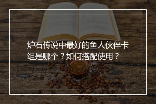 炉石传说中最好的鱼人伙伴卡组是哪个？如何搭配使用？