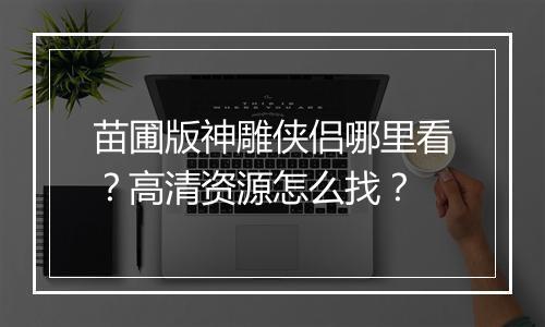 苗圃版神雕侠侣哪里看？高清资源怎么找？