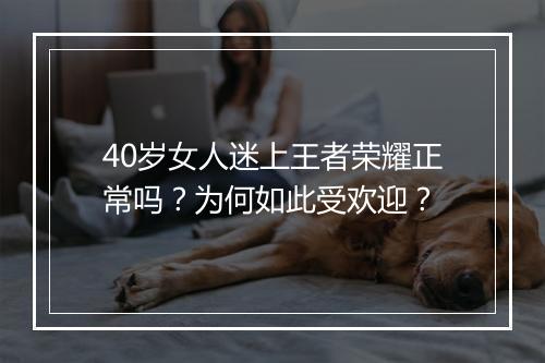 40岁女人迷上王者荣耀正常吗？为何如此受欢迎？