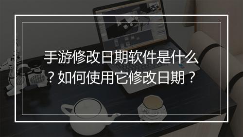 手游修改日期软件是什么？如何使用它修改日期？