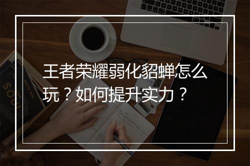 王者荣耀弱化貂蝉怎么玩？如何提升实力？