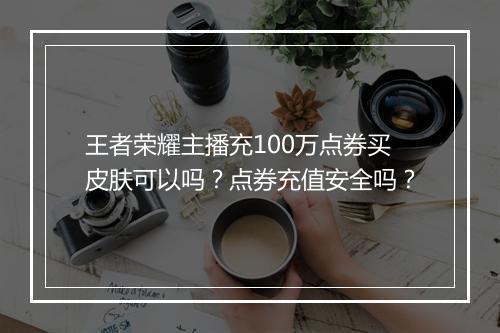 王者荣耀主播充100万点券买皮肤可以吗？点券充值安全吗？