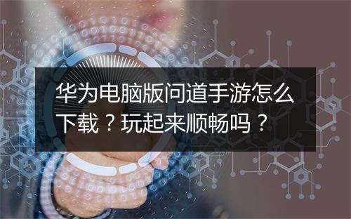 华为电脑版问道手游怎么下载？玩起来顺畅吗？