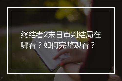 终结者2末日审判结局在哪看？如何完整观看？