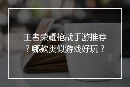 王者荣耀枪战手游推荐？哪款类似游戏好玩？