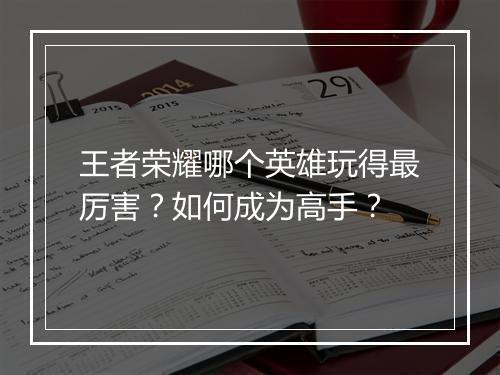 王者荣耀哪个英雄玩得最厉害？如何成为高手？