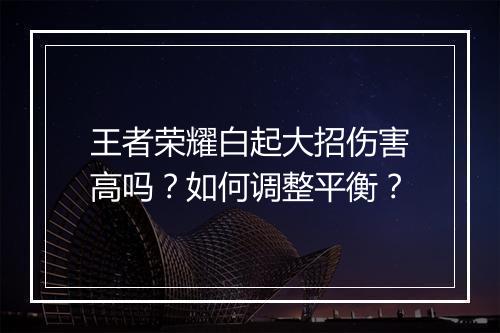 王者荣耀白起大招伤害高吗?如何调整平衡?