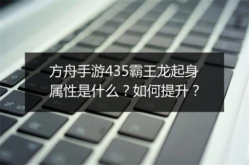 方舟手游435霸王龙起身属性是什么？如何提升？