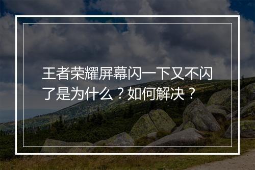 王者荣耀屏幕闪一下又不闪了是为什么？如何解决？