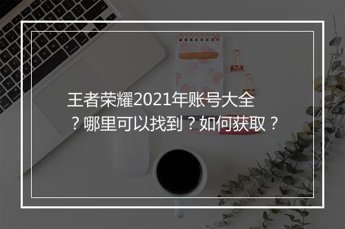 王者荣耀2021年账号大全？哪里可以找到？如何获取？