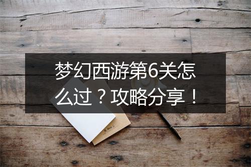 梦幻西游第6关怎么过？攻略分享！