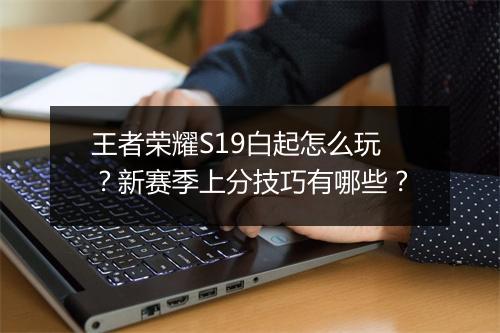 王者荣耀S19白起怎么玩？新赛季上分技巧有哪些？