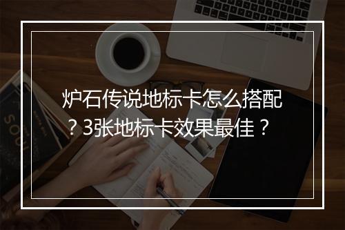 炉石传说地标卡怎么搭配？3张地标卡效果最佳？