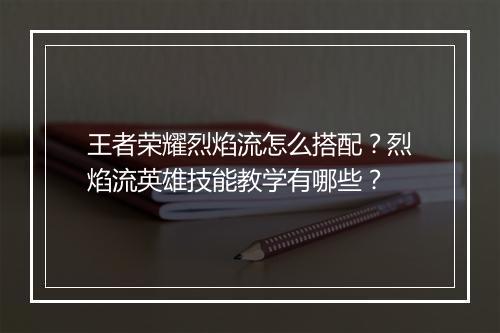 王者荣耀烈焰流怎么搭配？烈焰流英雄技能教学有哪些？