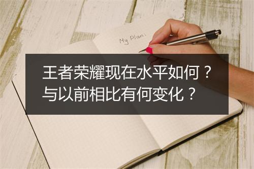 王者荣耀现在水平如何？与以前相比有何变化？