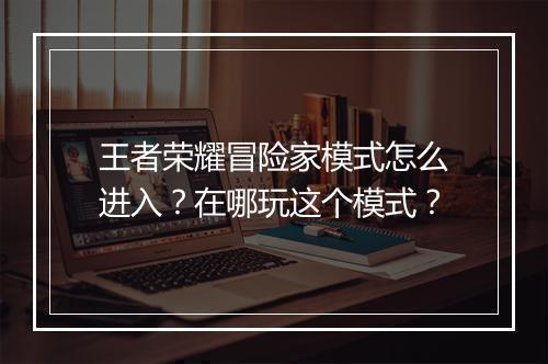 王者荣耀冒险家模式怎么进入？在哪玩这个模式？