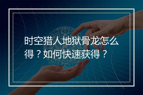 时空猎人地狱骨龙怎么得?如何快速获得?