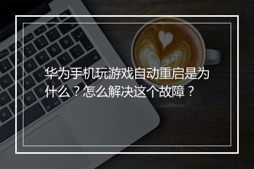 华为手机玩游戏自动重启是为什么？怎么解决这个故障？