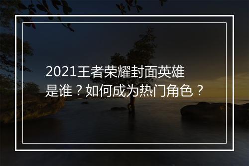 2021王者荣耀封面英雄是谁？如何成为热门角色？