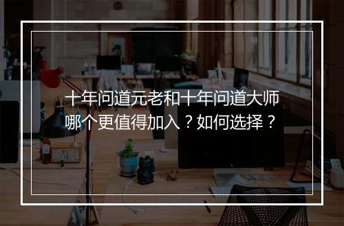 十年问道元老和十年问道大师哪个更值得加入？如何选择？