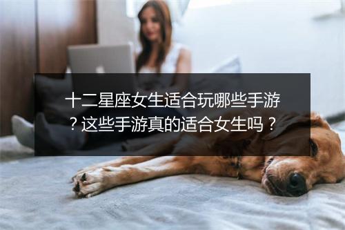 十二星座女生适合玩哪些手游？这些手游真的适合女生吗？