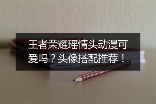 王者荣耀瑶情头动漫可爱吗？头像搭配推荐！