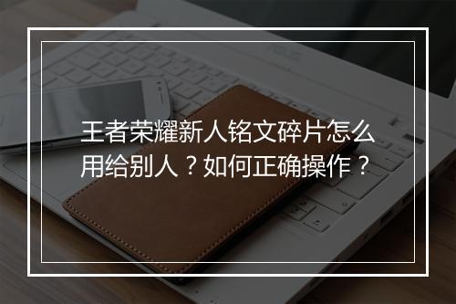 王者荣耀新人铭文碎片怎么用给别人？如何正确操作？