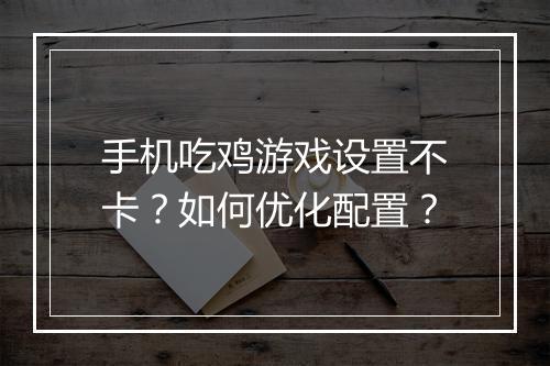 手机吃鸡游戏设置不卡？如何优化配置？
