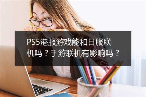 PS5港服游戏能和日服联机吗？手游联机有影响吗？