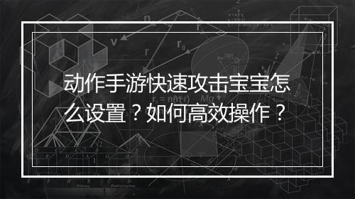 动作手游快速攻击宝宝怎么设置？如何高效操作？