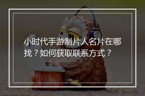 小时代手游制片人名片在哪找？如何获取联系方式？