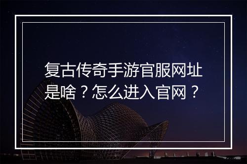 复古传奇手游官服网址是啥？怎么进入官网？