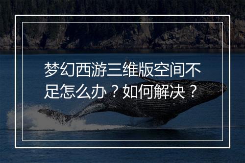 梦幻西游三维版空间不足怎么办？如何解决？