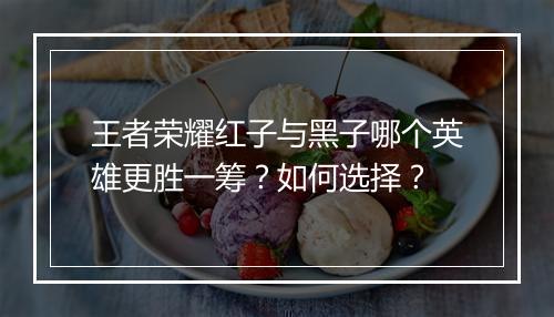 王者荣耀红子与黑子哪个英雄更胜一筹？如何选择？